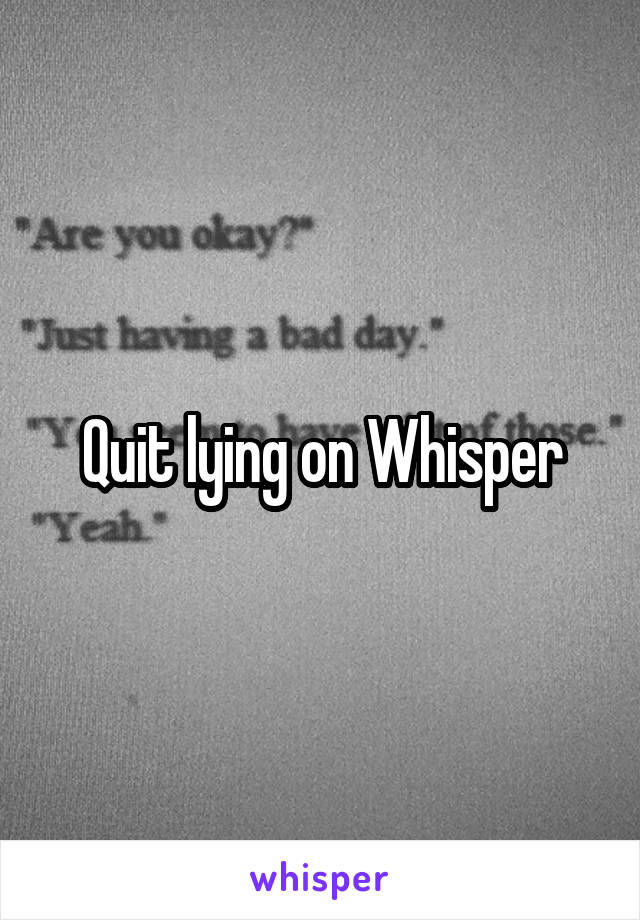 Quit lying on Whisper