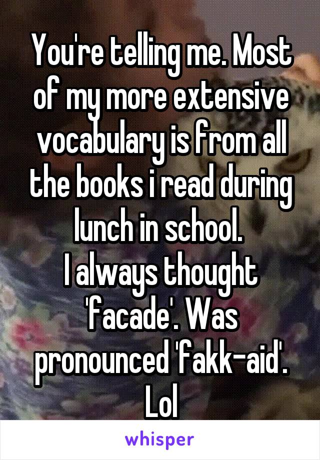You're telling me. Most of my more extensive vocabulary is from all the books i read during lunch in school. 
I always thought 'facade'. Was pronounced 'fakk-aid'. Lol