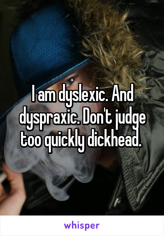 I am dyslexic. And dyspraxic. Don't judge too quickly dickhead. 