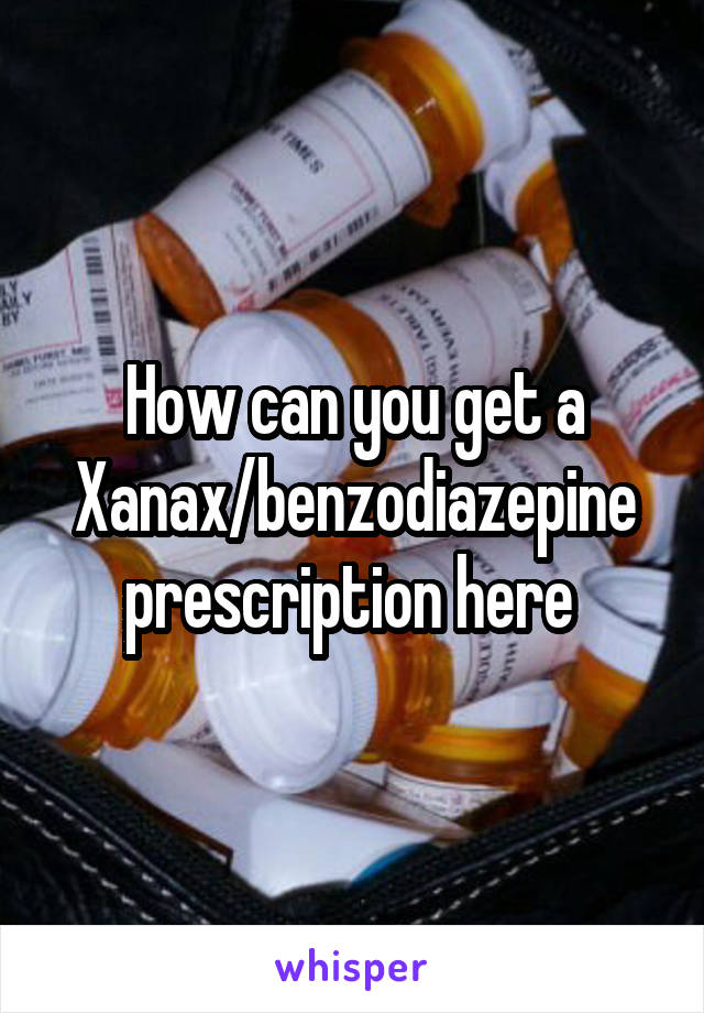 How can you get a Xanax/benzodiazepine prescription here 