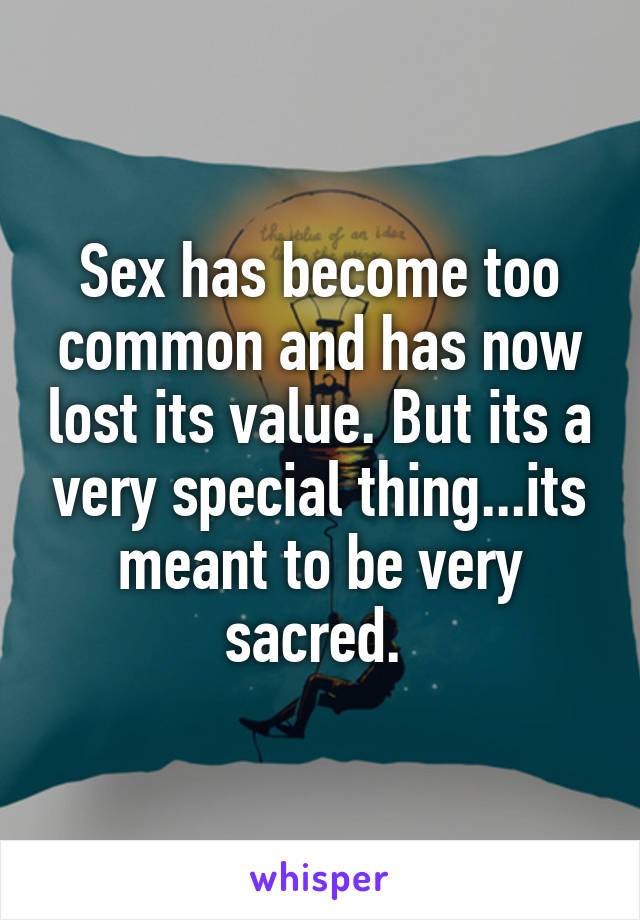 Sex has become too common and has now lost its value. But its a very special thing...its meant to be very sacred. 