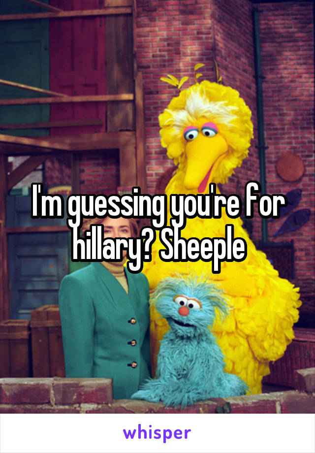 I'm guessing you're for hillary? Sheeple