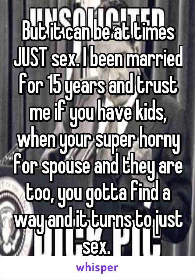 But it can be at times JUST sex. I been married for 15 years and trust me if you have kids, when your super horny for spouse and they are too, you gotta find a way and it turns to just sex. 