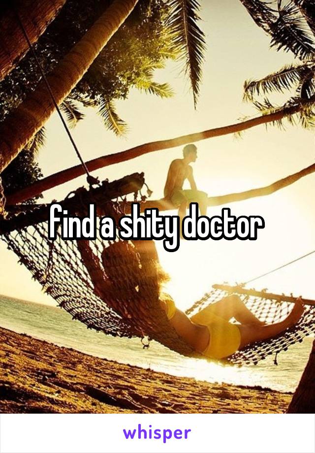 find a shity doctor 