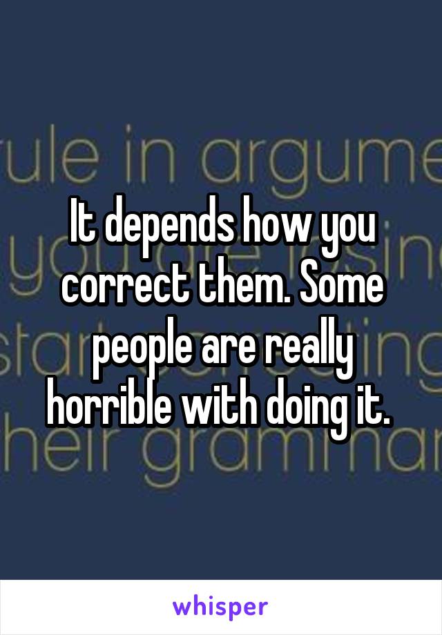 It depends how you correct them. Some people are really horrible with doing it. 