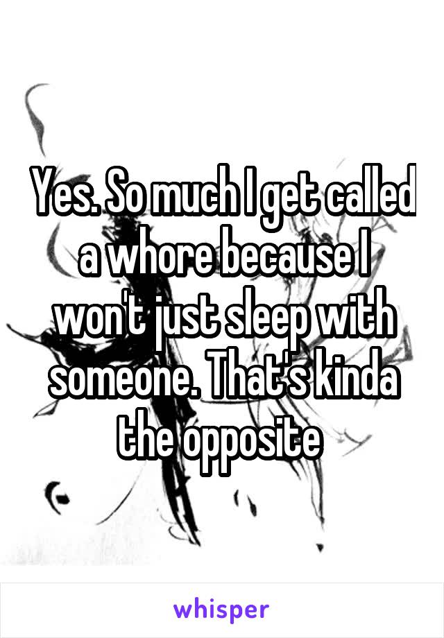 Yes. So much I get called a whore because I won't just sleep with someone. That's kinda the opposite 