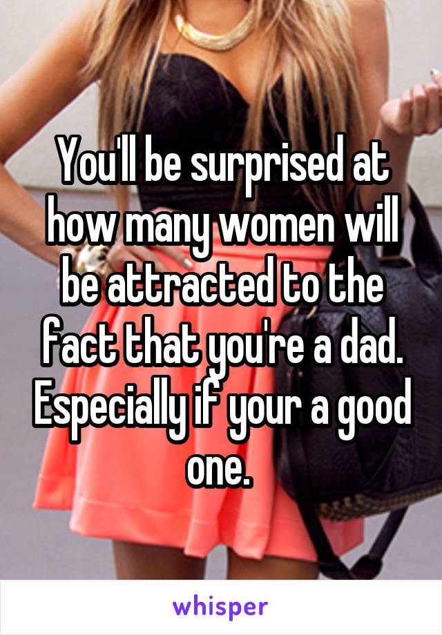 You'll be surprised at how many women will be attracted to the fact that you're a dad. Especially if your a good one. 