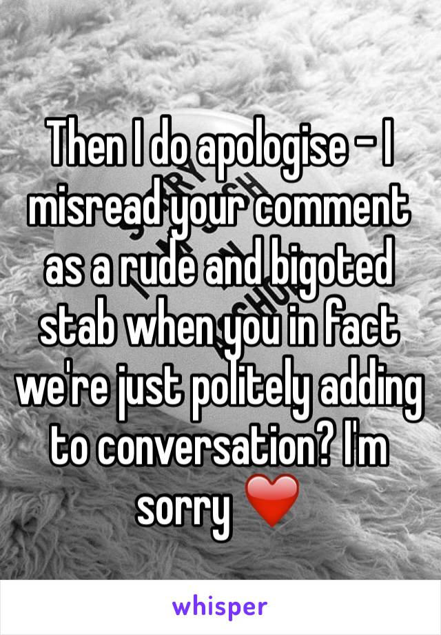 Then I do apologise - I misread your comment as a rude and bigoted stab when you in fact we're just politely adding to conversation? I'm sorry ❤️