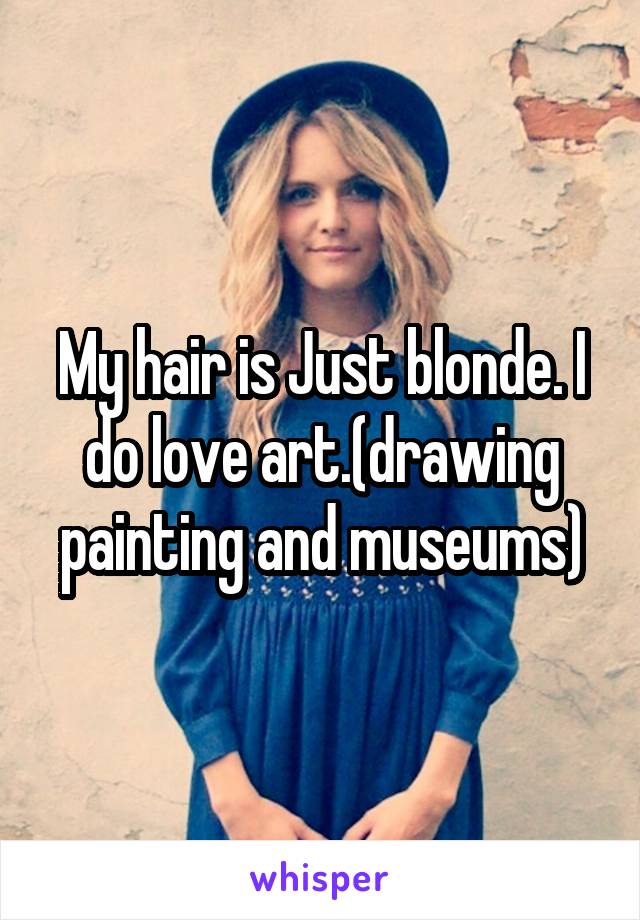 My hair is Just blonde. I do love art.(drawing painting and museums)