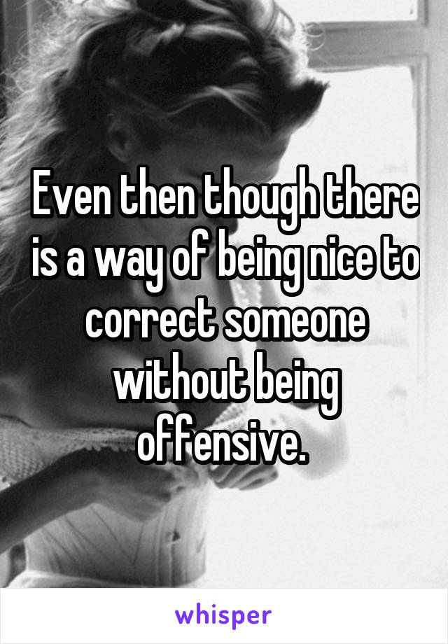 Even then though there is a way of being nice to correct someone without being offensive. 