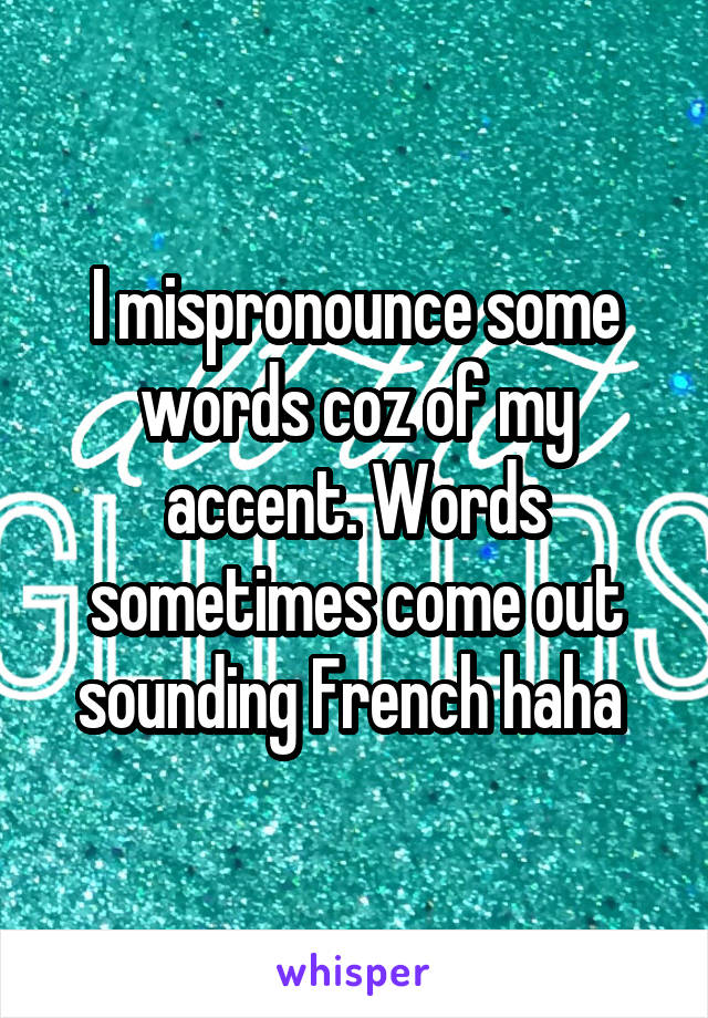 I mispronounce some words coz of my accent. Words sometimes come out sounding French haha 