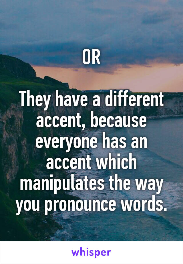 OR

They have a different accent, because everyone has an accent which manipulates the way you pronounce words.
