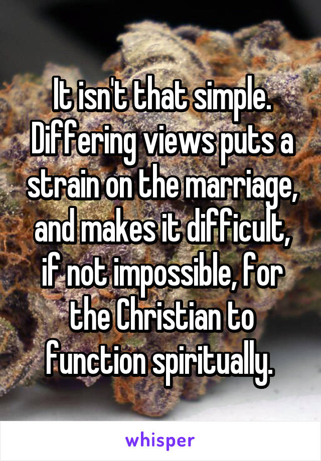 It isn't that simple. Differing views puts a strain on the marriage, and makes it difficult, if not impossible, for the Christian to function spiritually. 