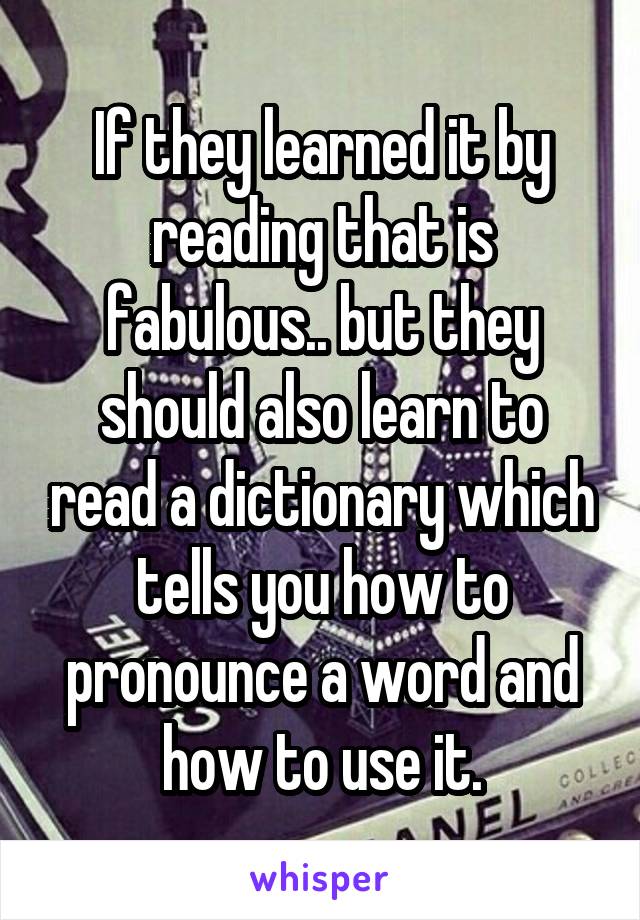 If they learned it by reading that is fabulous.. but they should also learn to read a dictionary which tells you how to pronounce a word and how to use it.