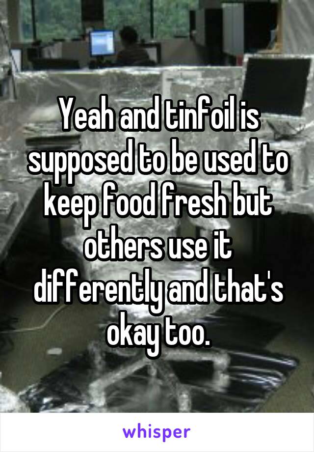 Yeah and tinfoil is supposed to be used to keep food fresh but others use it differently and that's okay too.