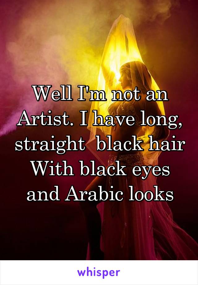 Well I'm not an Artist. I have long, straight  black hair
With black eyes and Arabic looks