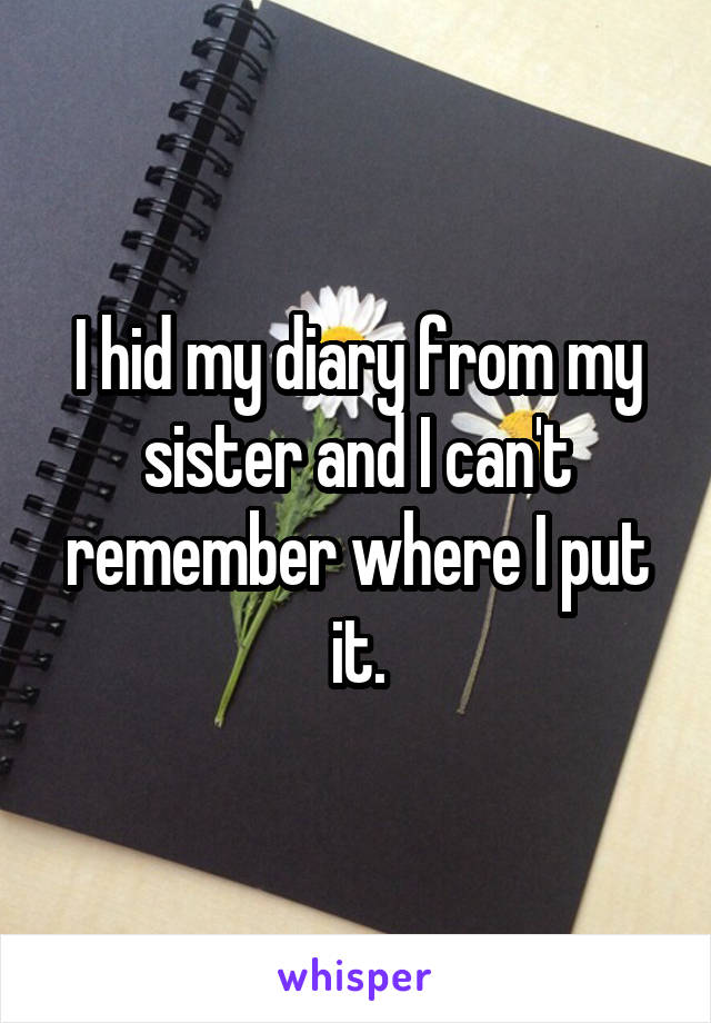 I hid my diary from my sister and I can't remember where I put it.