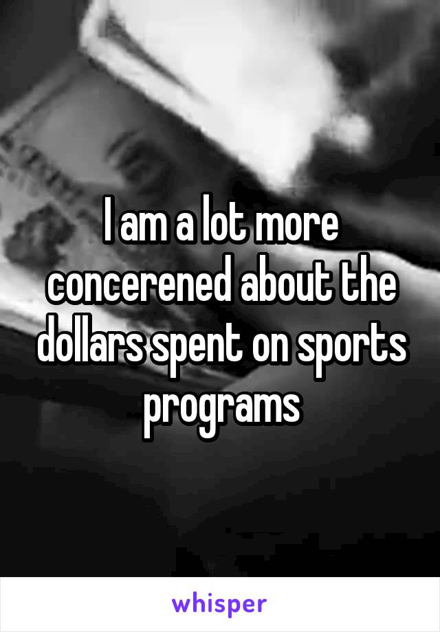 I am a lot more concerened about the dollars spent on sports programs