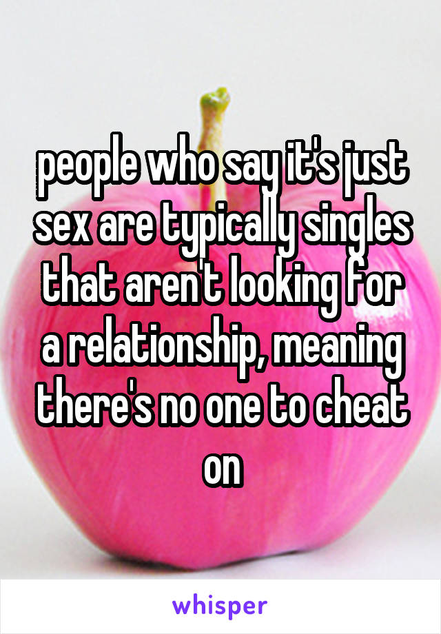 people who say it's just sex are typically singles that aren't looking for a relationship, meaning there's no one to cheat on