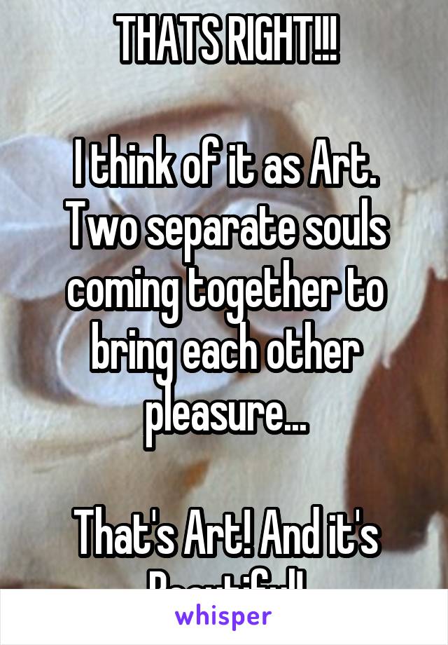 THATS RIGHT!!!

I think of it as Art.
Two separate souls coming together to bring each other pleasure...

That's Art! And it's Beautiful!