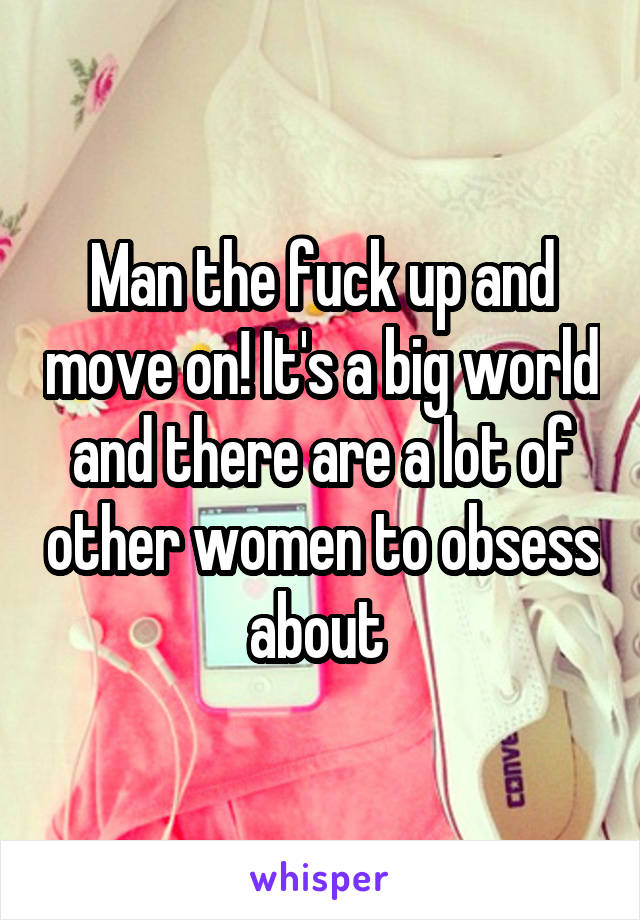Man the fuck up and move on! It's a big world and there are a lot of other women to obsess about 