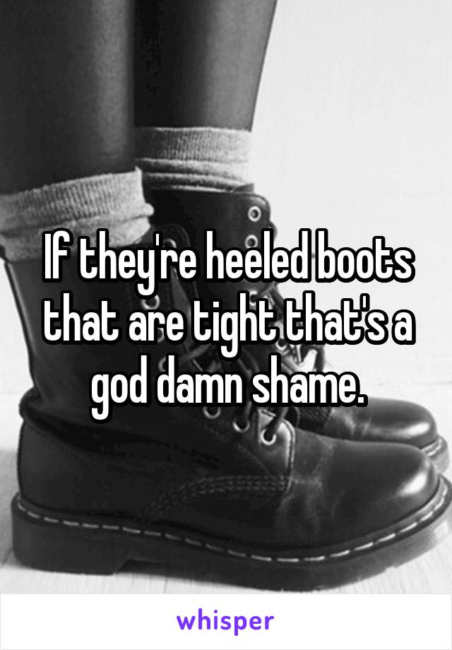 If they're heeled boots that are tight that's a god damn shame.