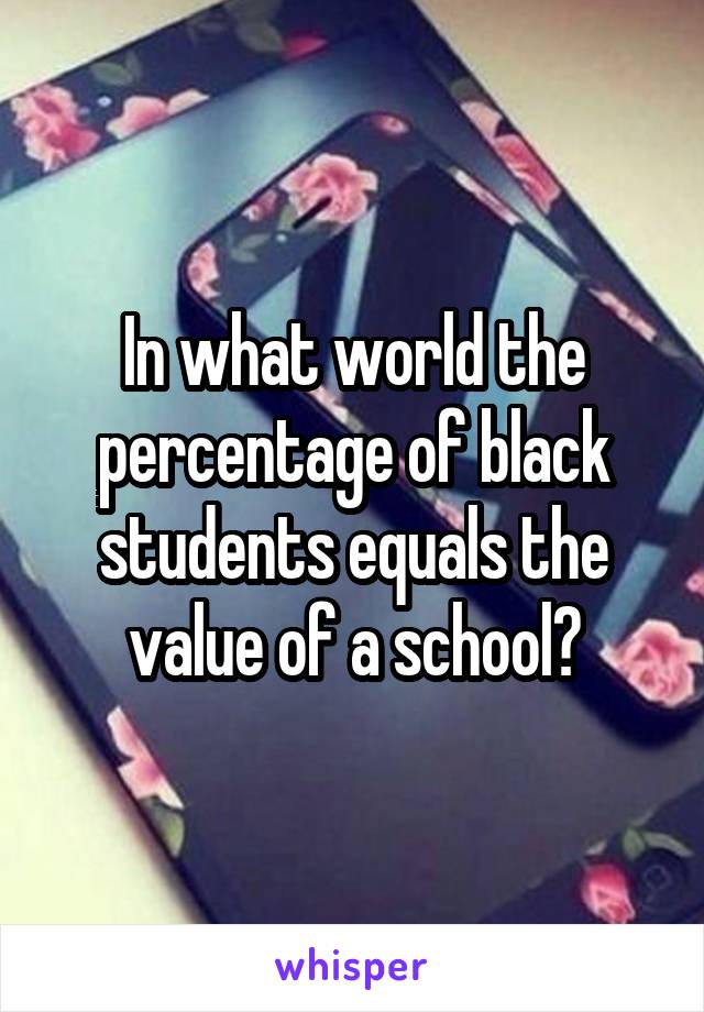In what world the percentage of black students equals the value of a school?