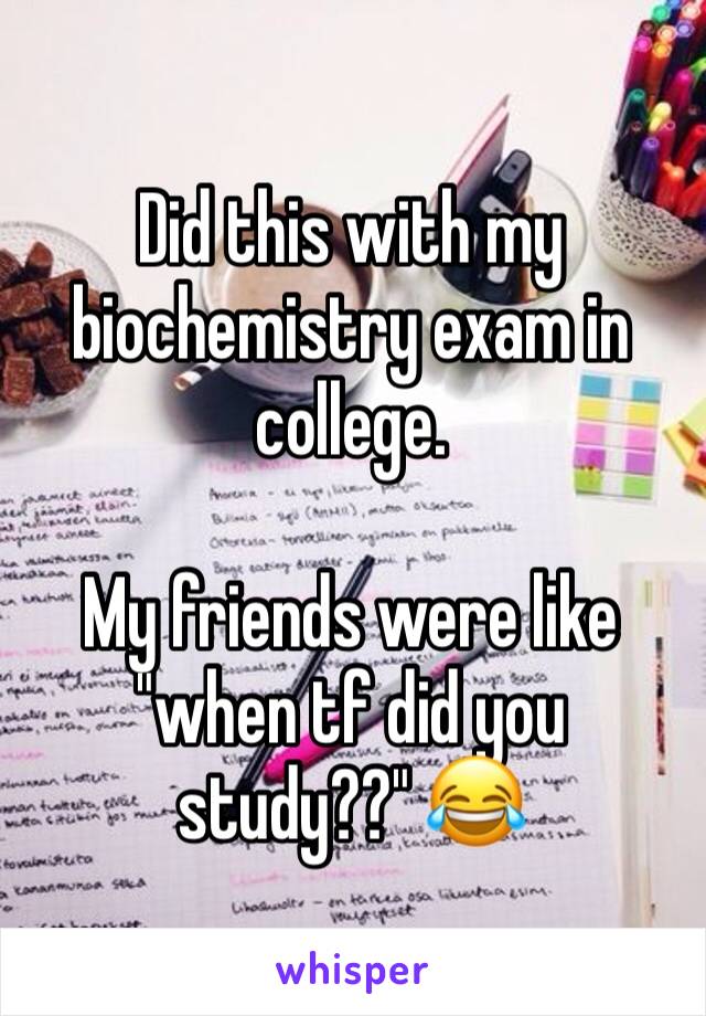 Did this with my biochemistry exam in college.

My friends were like "when tf did you study??" 😂