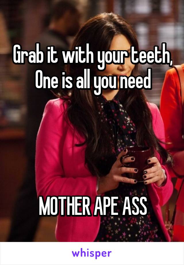 Grab it with your teeth,
One is all you need




MOTHER APE ASS