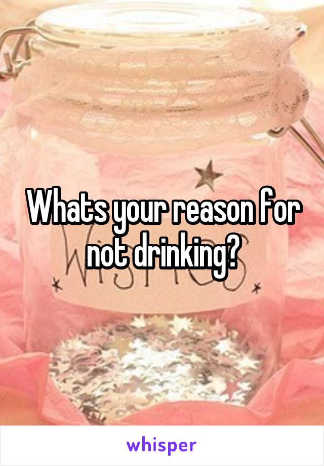 Whats your reason for not drinking?