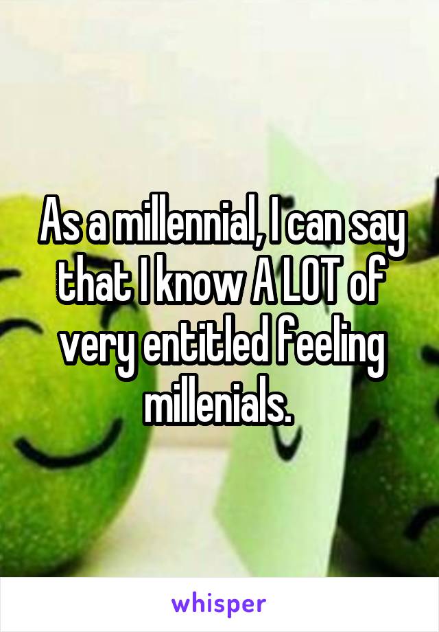 As a millennial, I can say that I know A LOT of very entitled feeling millenials. 