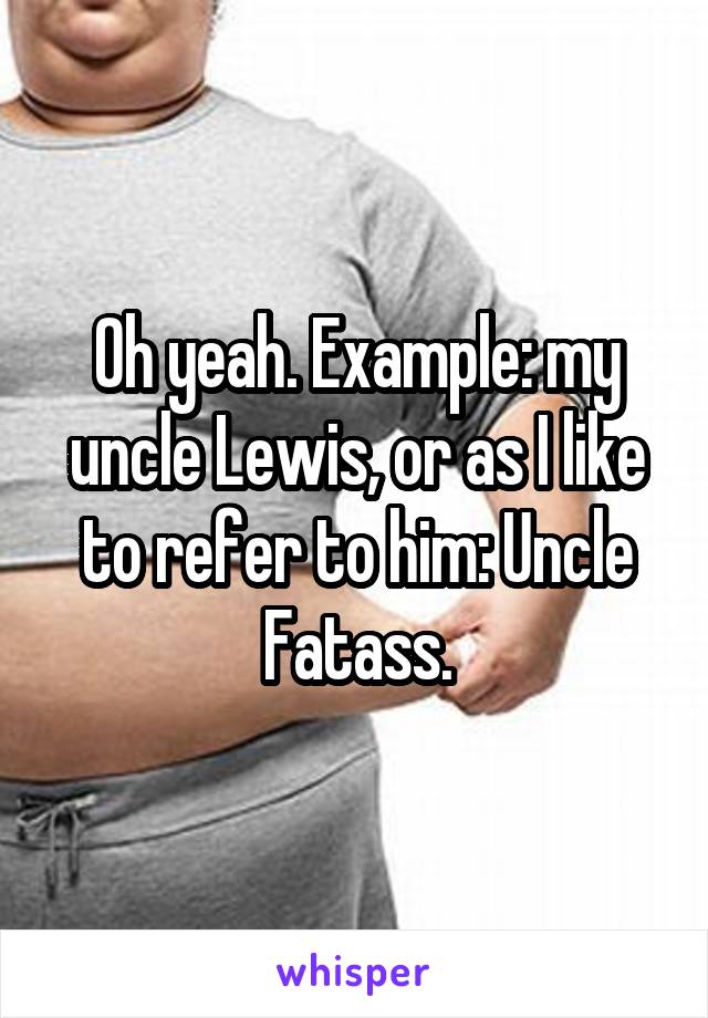 Oh yeah. Example: my uncle Lewis, or as I like to refer to him: Uncle Fatass.