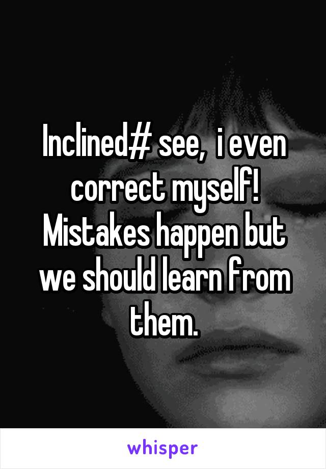 Inclined# see,  i even correct myself! Mistakes happen but we should learn from them.