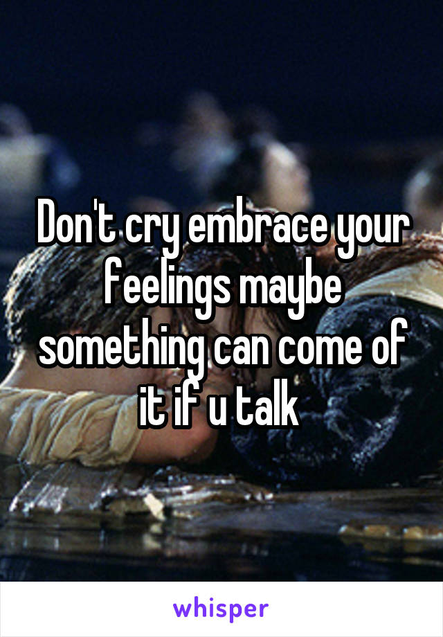 Don't cry embrace your feelings maybe something can come of it if u talk 