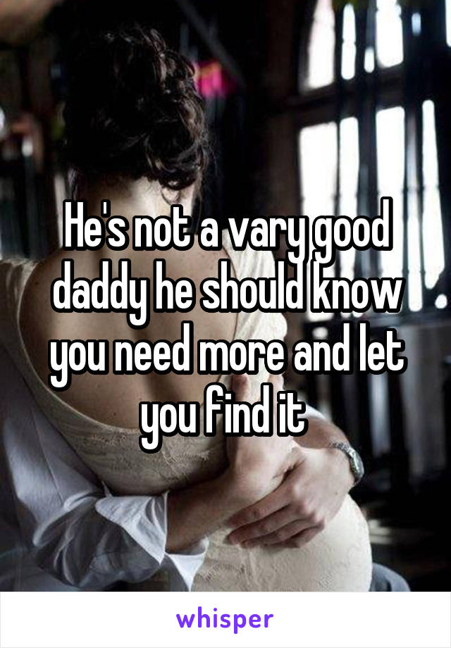 He's not a vary good daddy he should know you need more and let you find it 