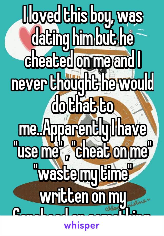 I loved this boy, was dating him but he cheated on me and I never thought he would do that to me..Apparently I have "use me" , "cheat on me" "waste my time" written on my forehead or something.