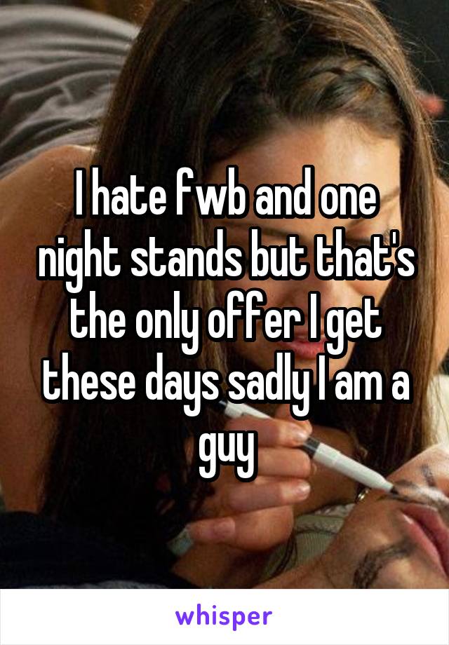 I hate fwb and one night stands but that's the only offer I get these days sadly I am a guy