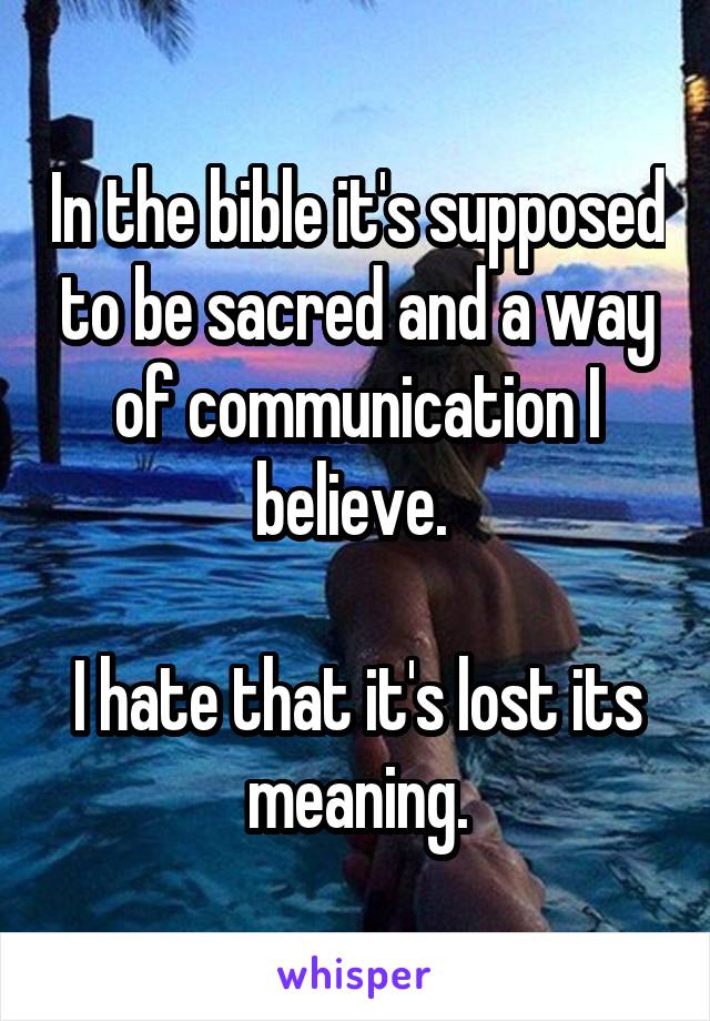 In the bible it's supposed to be sacred and a way of communication I believe. 

I hate that it's lost its meaning.