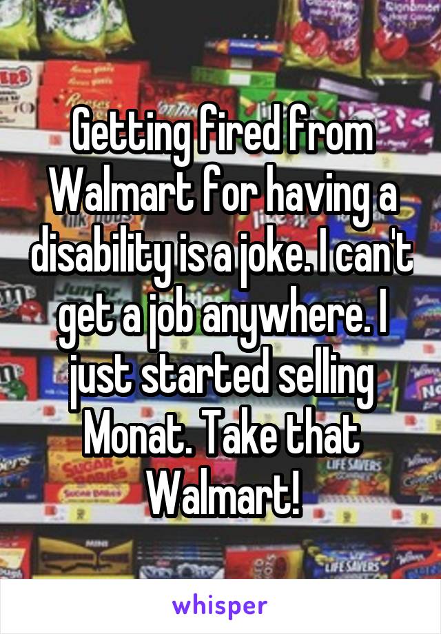 Getting fired from Walmart for having a disability is a joke. I can't get a job anywhere. I just started selling Monat. Take that Walmart!
