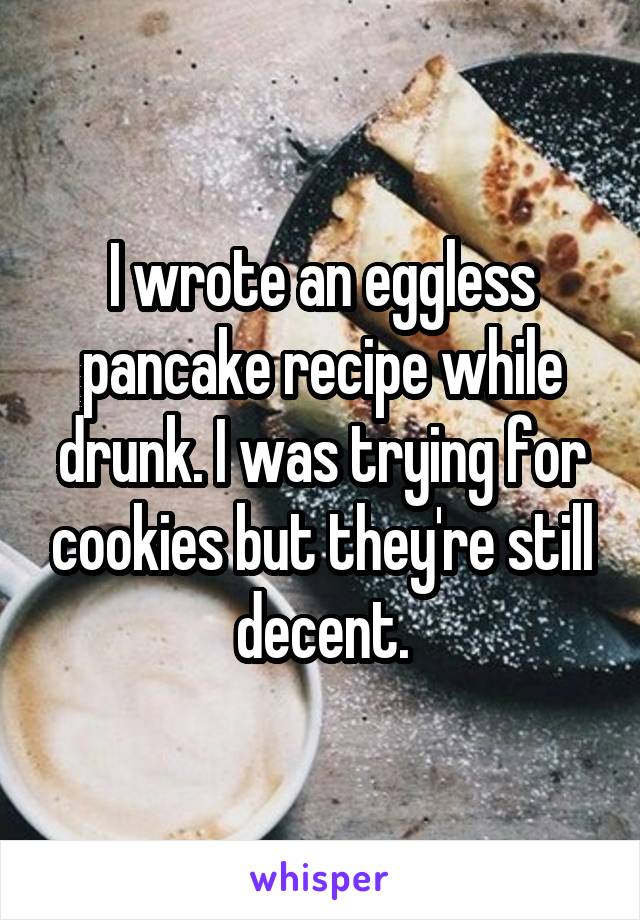 I wrote an eggless pancake recipe while drunk. I was trying for cookies but they're still decent.