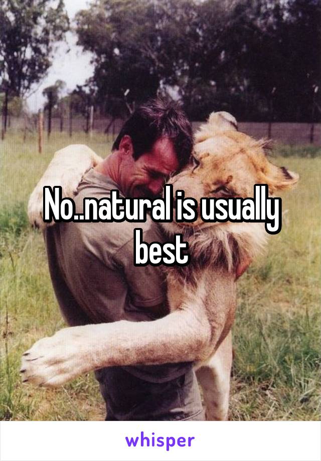 No..natural is usually best