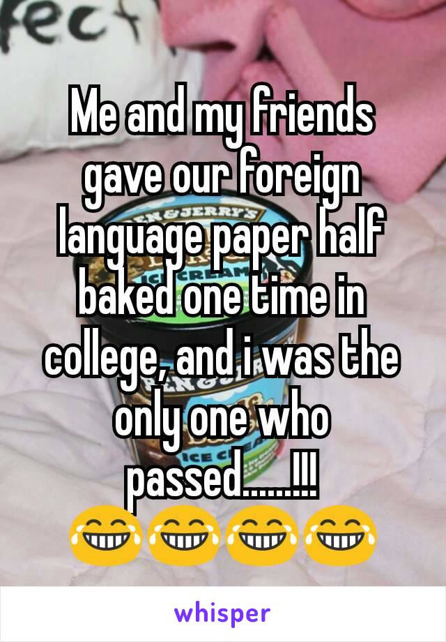 Me and my friends gave our foreign language paper half baked one time in college, and i was the only one who passed......!!!
😂😂😂😂