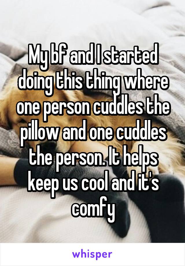 My bf and I started doing this thing where one person cuddles the pillow and one cuddles the person. It helps keep us cool and it's comfy