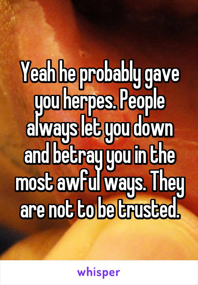 Yeah he probably gave you herpes. People always let you down and betray you in the most awful ways. They are not to be trusted.
