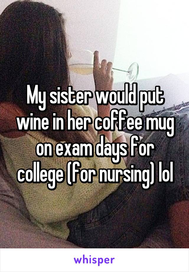 My sister would put wine in her coffee mug on exam days for college (for nursing) lol