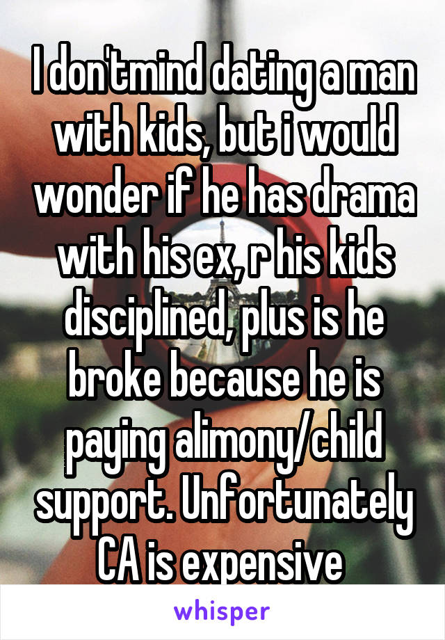 I don'tmind dating a man with kids, but i would wonder if he has drama with his ex, r his kids disciplined, plus is he broke because he is paying alimony/child support. Unfortunately CA is expensive 