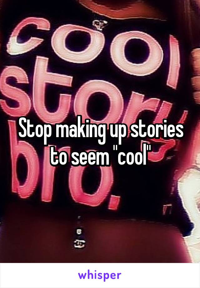 Stop making up stories to seem "cool"