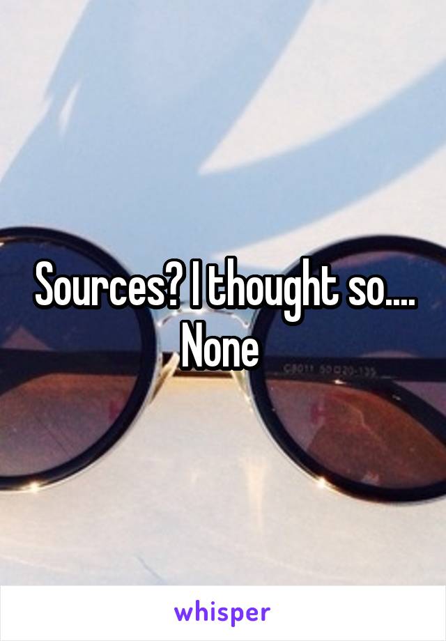 Sources? I thought so.... None 