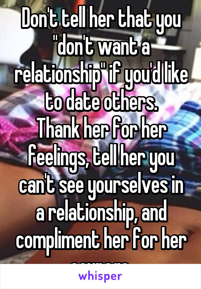 Don't tell her that you "don't want a relationship" if you'd like to date others.
Thank her for her feelings, tell her you can't see yourselves in a relationship, and compliment her for her courage.