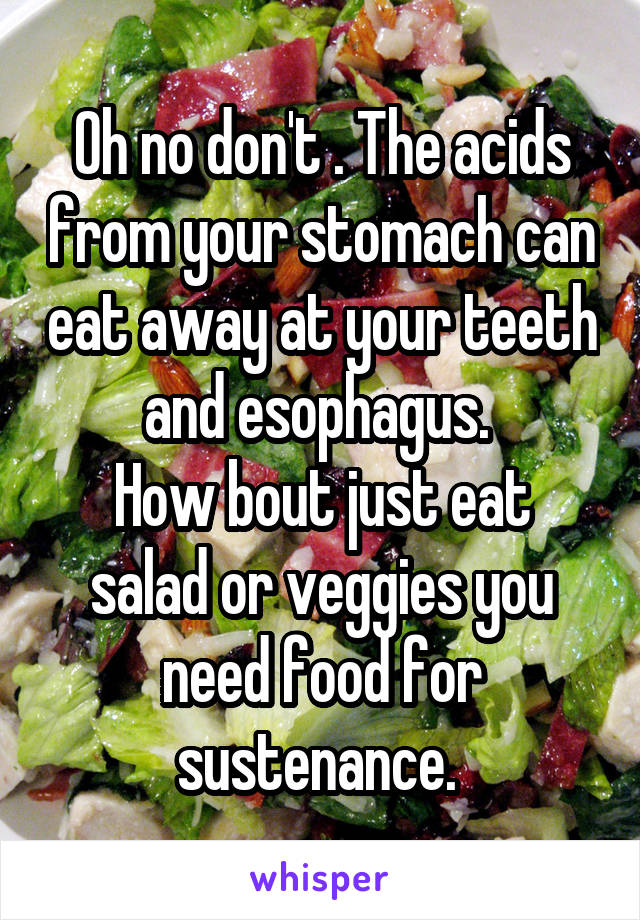 Oh no don't . The acids from your stomach can eat away at your teeth and esophagus. 
How bout just eat salad or veggies you need food for sustenance. 